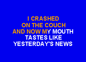 l CRASHED
ON THE COUCH

AND NOW MY MOUTH
TASTES LIKE

YESTERDAY'S NEWS