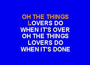 OH THE THINGS
LOVERS DO

WHEN IT'S OVER

OH THE THINGS
LOVERS DO
WHEN IT'S DONE