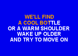 WE'LL FIND

A COOL BOTTLE

OR A WARM SHOULDER
WAKE UP OLDER

AND TRY TO MOVE ON