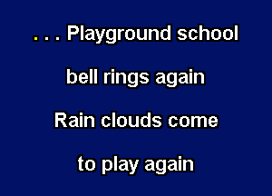 . . . Playground school

bell rings again

Rain clouds come

to play again