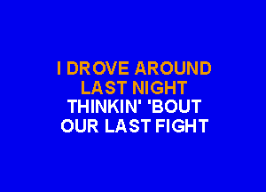 I DROVE AROUND
LAST NIGHT

THINKIN' 'BOUT
OUR LAST FIGHT