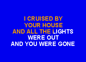 I CRUISED BY
YOUR HOUSE

AND ALL THE LIGHTS
WERE OUT

AND YOU WERE GONE