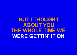 BUTI THOUGHT

ABOUT YOU
THE WHOLE TIME WE

WERE GETTIN' IT ON