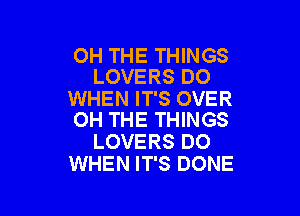 OH THE THINGS
LOVERS DO

WHEN IT'S OVER

OH THE THINGS
LOVERS DO
WHEN IT'S DONE