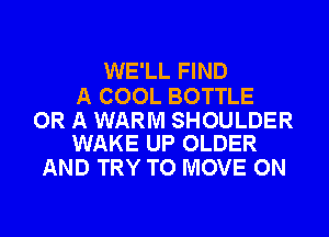 WE'LL FIND

A COOL BOTTLE

OR A WARM SHOULDER
WAKE UP OLDER

AND TRY TO MOVE ON