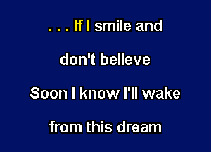 . . . Ifl smile and

don't believe

Soon I know I'll wake

from this dream