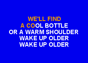 WE'LL FIND
A COOL BOTTLE

OR A WARM SHOULDER
WAKE UP OLDER

WAKE UP OLDER