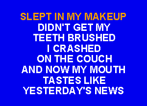 SLEPT IN MY MAKEUP

DIDN'T GET MY
TEETH BRUSHED

I CRASHED
ON THE COUCH

AND NOW MY MOUTH

TASTES LIKE
YESTERDAY'S NEWS