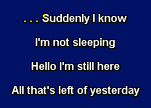 . . . Suddenly I know
I'm not sleeping

Hello I'm still here

All that's left of yesterday