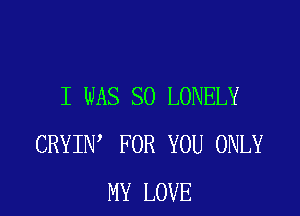 I WAS SO LONELY

CRYIN FOR YOU ONLY
MY LOVE