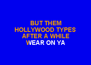 BUT THEM
HOLLYWOOD TYPES

AFTER A WHILE
WEAR ON YA