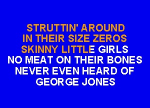 STRUTTIN' AROUND
IN THEIR SIZE ZEROS

SKINNY LITTLE GIRLS
NO MEAT ON THEIR BONES

NEVER EVEN HEARD OF
GEORGE JONES