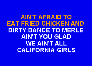 AIN'T AFRAID TO
EAT FRIED CHICKEN AND

DIRTY DANCE TO MERLE
AIN'T YOU GLAD

WE AIN'T ALL
CALIFORNIA GIRLS