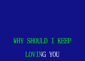 WHY SHOULD I KEEP
LOVING YOU