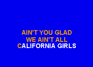 AIN'T YOU GLAD

WE AIN'T ALL
CALIFORNIA GIRLS