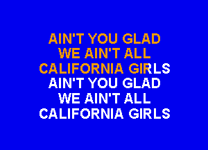 AIN'T YOU GLAD
WE AIN'T ALL

CALIFORNIA GIRLS

AIN'T YOU GLAD
WE AIN'T ALL
CALIFORNIA GIRLS