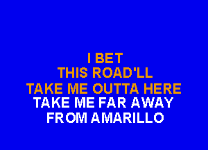 I BET
THIS ROAD'LL

TAKE ME OUTTA HERE
TAKE ME FAR AWAY

FROM AMARILLO