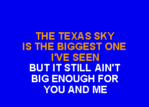 THE TEXAS SKY
IS THE BIGGEST ONE

I'VE SEEN
BUT IT STILL AIN'T

BIG ENOUGH FOR
YOU AND ME