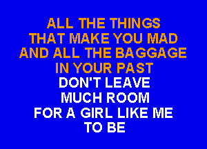 ALL THE THINGS

THAT MAKE YOU MAD
AND ALL THE BAGGAGE

IN YOUR PAST
DON'T LEAVE

MUCH ROOM

FOR A GIRL LIKE ME
TO BE