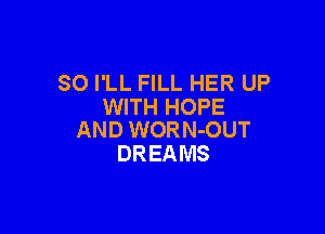 SO I'LL FILL HER UP
WITH HOPE

AND WORN-OUT
DREA MS