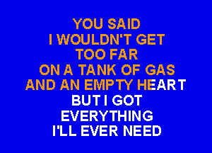 YOU SAID

l WOULDN'T GET
TOO FAR

ON A TANK OF GAS
AND AN EMPTY HEART

BUT I GOT
EVERYTHING

I'LL EVER NEED l