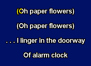 (Oh paper flowers)

(Oh paper flowers)

. . . l linger in the doorway

Of alarm clock