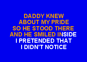 DADDY KNEW
ABOUT MY PRIDE

SO HE STOOD THERE
AND HE SMILED INSIDE

I PRETENDED THAT
I DIDN'T NOTICE

g