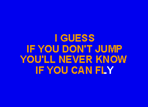 I GUESS
IF YOU DON'T JUMP

YOU'LL NEVER KNOW
IF YOU CAN FLY