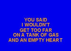 YOU SAID
I WOULDN'T

GET T00 FAR
ON A TANK OF GAS

AND AN EMPTY HEART