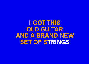 I GOT THIS
OLD GUITAR

AND A BRAND-NEW
SET OF STRINGS