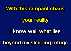 With this rampant chaos
your reality
I know well what lies

beyond my sleeping refuge