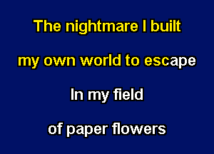 The nightmare I built
my own world to escape

In my field

of paper flowers