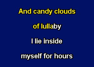 And candy clouds

of lullaby
I lie inside

myself for hours