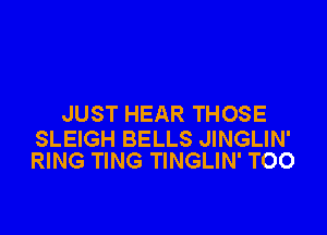 JUST HEAR THOSE

SLEIGH BELLS JINGLIN'
RING TING TINGLIN' TOO