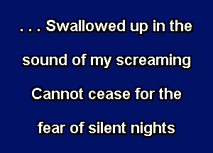 . . . Swallowed up in the
sound of my screaming

Cannot cease for the

fear of silent nights