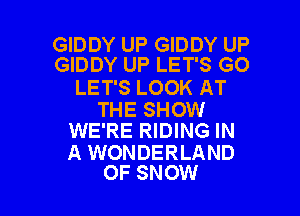 GIDDY UP GIDDY UP
GIDDY UP LET'S G0

LET'S LOOK AT

THE SHOW
WE'RE RIDING IN

A WONDERLAND
OF SNOW