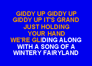 GIDDY UP GIDDY UP
GIDDY UP IT'S GRAND

JUST HOLDING

YOUR HAND
WE'RE GLIDING ALONG

WITH A SONG OF A
WINTERY FAIRYLAND