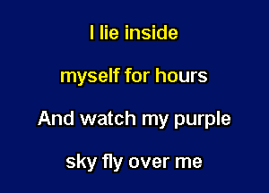 I lie inside

myself for hours

And watch my purple

sky fly over me
