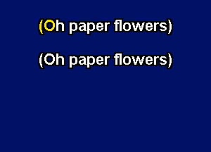 (Oh paper flowers)

(Oh paper flowers)