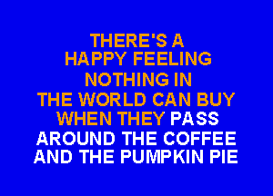 THERE'S A
HAPPY FEELING

NOTHING IN

THE WORLD CAN BUY
WHEN THEY PASS

AROUND THE COFFEE
AND THE PUMPKIN PIE