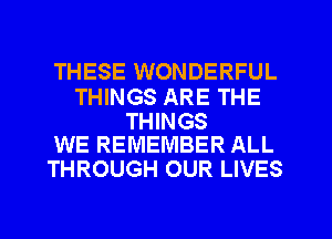 THESE WONDERFUL

THINGS ARE THE

THINGS
WE REMEMBER ALL

THROUGH OUR LIVES
