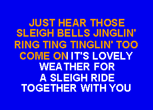 JUST HEAR THOSE
SLEIGH BELLS JINGLIN'

RING TING TINGLIN' TOO

COME ON IT'S LOVELY
WEATHER FOR

A SLEIGH RIDE
TOGETHER WITH YOU