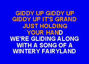 GIDDY UP GIDDY UP
GIDDY UP IT'S GRAND

JUST HOLDING

YOUR HAND
WE'RE GLIDING ALONG

WITH A SONG OF A
WINTERY FAIRYLAND