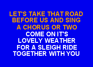 LET'S TAKE THAT ROAD
BEFORE US AND SING

A CHORUS OR TWO

COME ON IT'S
LOVELY WEA THER

FOR A SLEIGH RIDE
TOGETHER WITH YOU