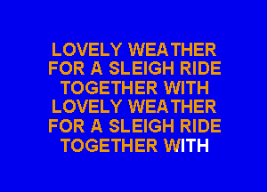 LOVELY WEA THER
FOR A SLEIGH RIDE

TOGETHER WITH
LOVELY WEATHER

FOR A SLEIGH RIDE
TOGETHER WITH

g