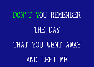 DONW YOU REMEMBER
THE DAY
THAT YOU WENT AWAY
AND LEFT ME