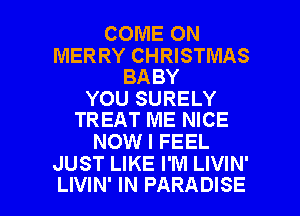 COME ON

MERRY CHRISTMAS
BA BY

YOU SURELY
TREAT ME NICE

NOW I FEEL
JUST LIKE I'M LIVIN'

LIVIN' IN PARADISE l