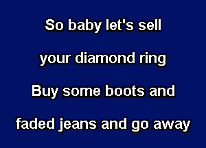 80 baby let's sell
your diamond ring

Buy some boots and

faded jeans and go away