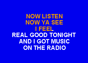 NOW LISTEN
NOW YA SEE

I FEEL

REAL GOOD TONIGHT
AND I GOT MUSIC
ON THE RADIO