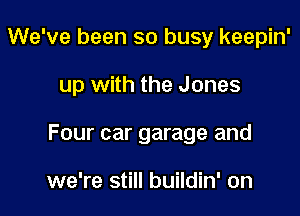 We've been so busy keepin'

up with the Jones

Four car garage and

we're still buildin' on